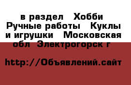  в раздел : Хобби. Ручные работы » Куклы и игрушки . Московская обл.,Электрогорск г.